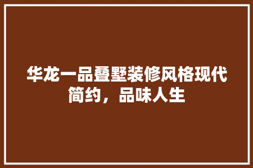 华龙一品叠墅装修风格现代简约，品味人生