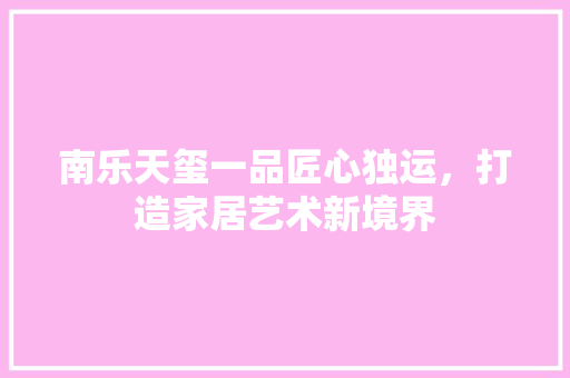 南乐天玺一品匠心独运，打造家居艺术新境界