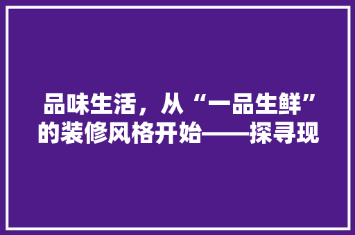 品味生活，从“一品生鲜”的装修风格开始——探寻现代生鲜超市的装修艺术