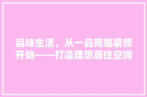 品味生活，从一品苑临装修开始——打造理想居住空间的艺术之旅