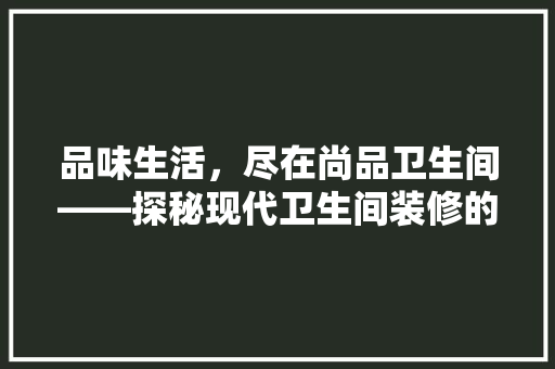 品味生活，尽在尚品卫生间——探秘现代卫生间装修的时尚潮流