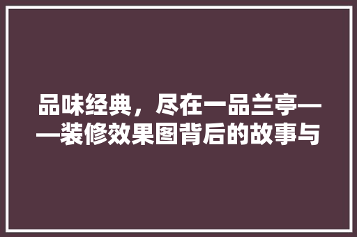 品味经典，尽在一品兰亭——装修效果图背后的故事与美学