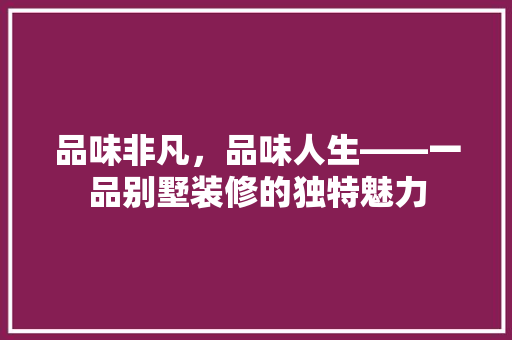 品味非凡，品味人生——一品别墅装修的独特魅力