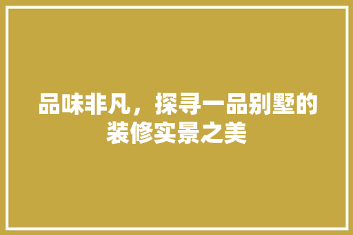 品味非凡，探寻一品别墅的装修实景之美