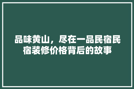 品味黄山，尽在一品民宿民宿装修价格背后的故事