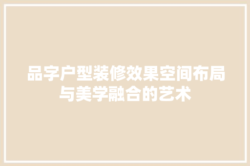 品字户型装修效果空间布局与美学融合的艺术