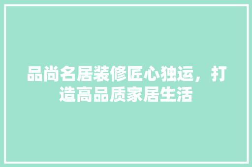 品尚名居装修匠心独运，打造高品质家居生活