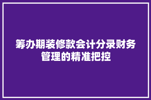 筹办期装修款会计分录财务管理的精准把控