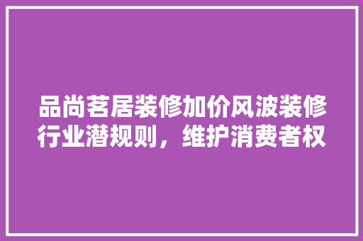 品尚茗居装修加价风波装修行业潜规则，维护消费者权益