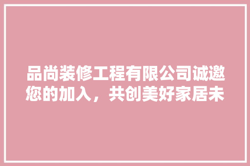 品尚装修工程有限公司诚邀您的加入，共创美好家居未来！