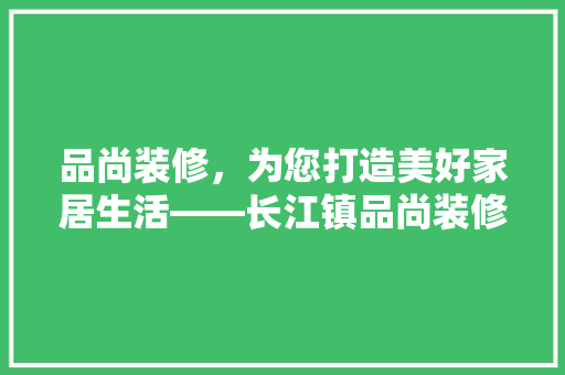 品尚装修，为您打造美好家居生活——长江镇品尚装修电话号码