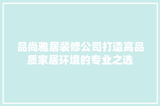 品尚雅居装修公司打造高品质家居环境的专业之选