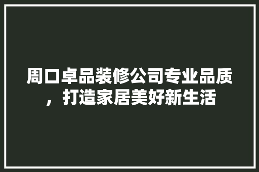 周口卓品装修公司专业品质，打造家居美好新生活