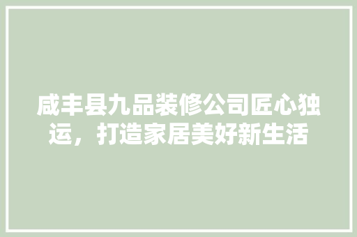 咸丰县九品装修公司匠心独运，打造家居美好新生活