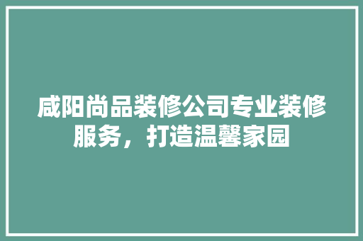 咸阳尚品装修公司专业装修服务，打造温馨家园
