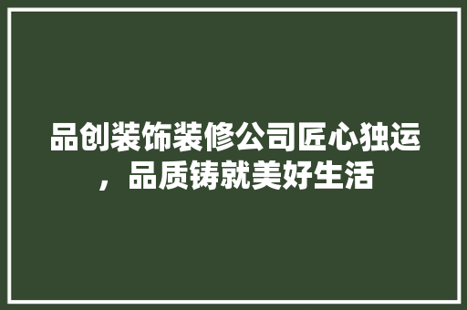 品创装饰装修公司匠心独运，品质铸就美好生活