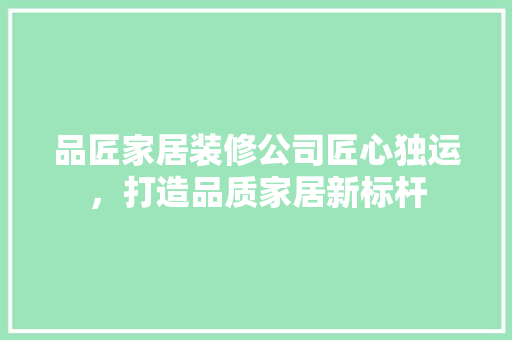 品匠家居装修公司匠心独运，打造品质家居新标杆
