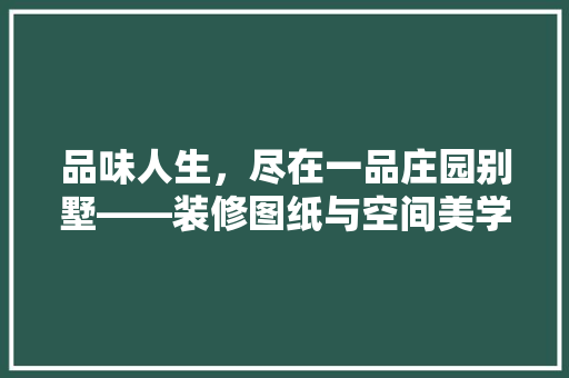 品味人生，尽在一品庄园别墅——装修图纸与空间美学讨论