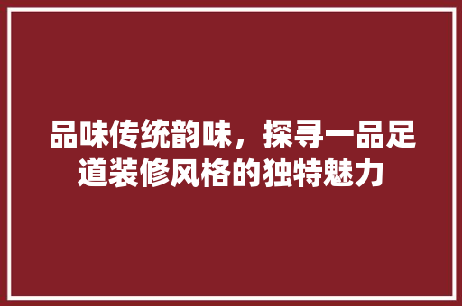 品味传统韵味，探寻一品足道装修风格的独特魅力