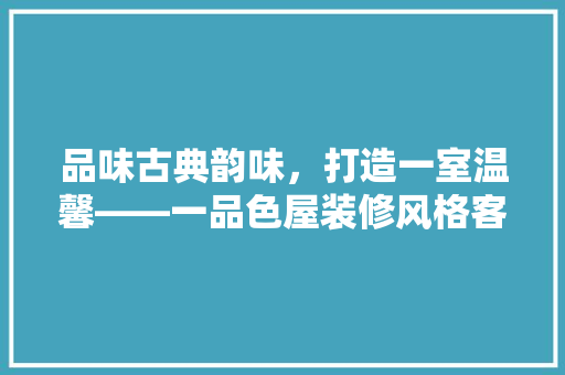 品味古典韵味，打造一室温馨——一品色屋装修风格客厅