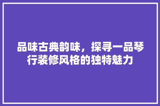 品味古典韵味，探寻一品琴行装修风格的独特魅力