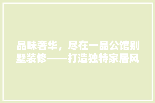 品味奢华，尽在一品公馆别墅装修——打造独特家居风格的艺术之旅
