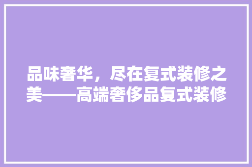 品味奢华，尽在复式装修之美——高端奢侈品复式装修效果