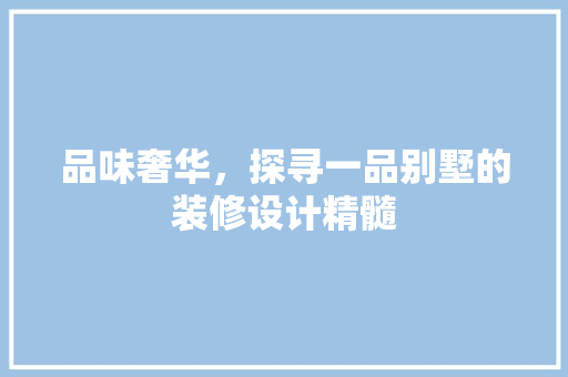 品味奢华，探寻一品别墅的装修设计精髓