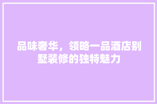 品味奢华，领略一品酒店别墅装修的独特魅力