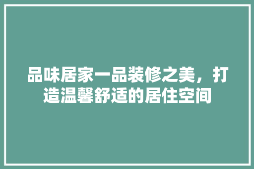 品味居家一品装修之美，打造温馨舒适的居住空间