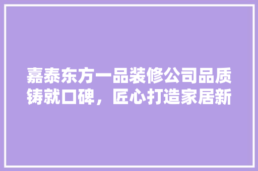 嘉泰东方一品装修公司品质铸就口碑，匠心打造家居新篇章