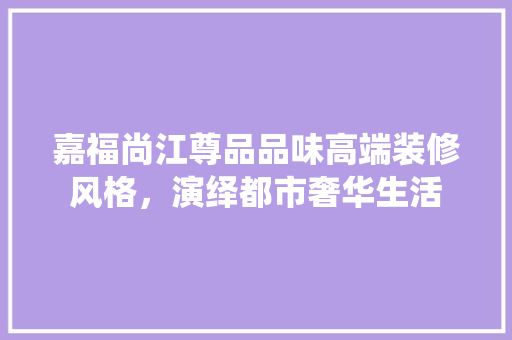 嘉福尚江尊品品味高端装修风格，演绎都市奢华生活