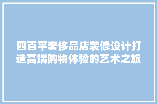 四百平奢侈品店装修设计打造高端购物体验的艺术之旅