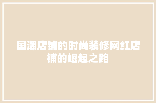 国潮店铺的时尚装修网红店铺的崛起之路