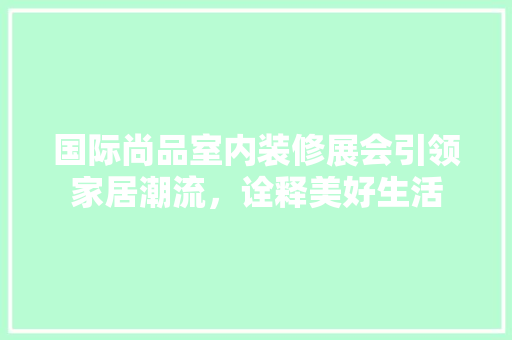 国际尚品室内装修展会引领家居潮流，诠释美好生活