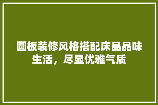 圆板装修风格搭配床品品味生活，尽显优雅气质