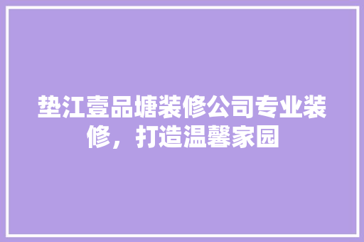 垫江壹品塘装修公司专业装修，打造温馨家园
