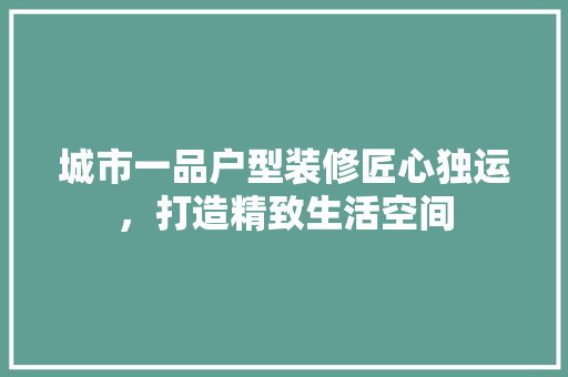 城市一品户型装修匠心独运，打造精致生活空间
