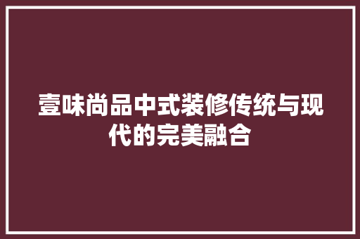壹味尚品中式装修传统与现代的完美融合