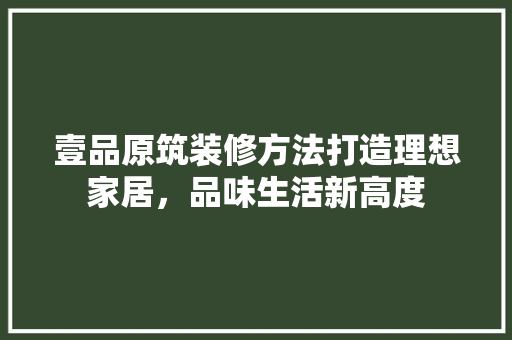 壹品原筑装修方法打造理想家居，品味生活新高度