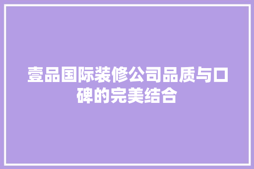 壹品国际装修公司品质与口碑的完美结合