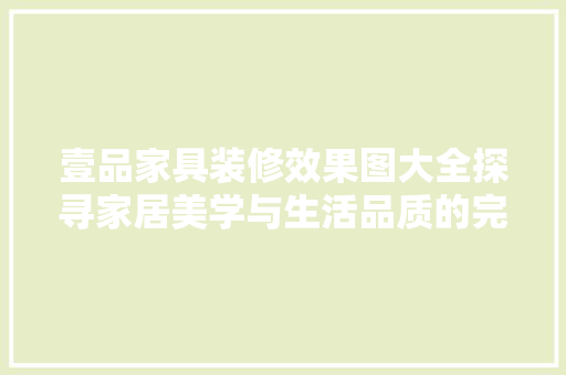 壹品家具装修效果图大全探寻家居美学与生活品质的完美融合