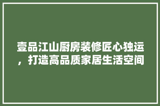 壹品江山厨房装修匠心独运，打造高品质家居生活空间