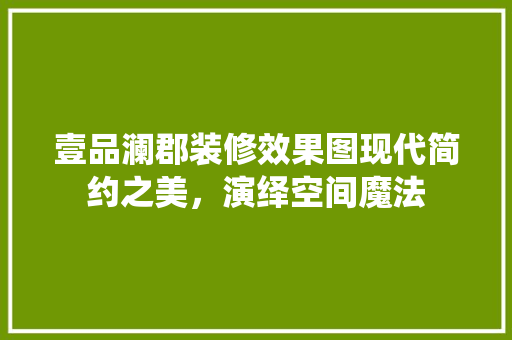壹品澜郡装修效果图现代简约之美，演绎空间魔法