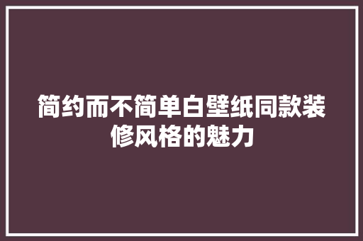 简约而不简单白壁纸同款装修风格的魅力