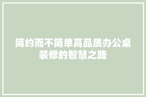简约而不简单高品质办公桌装修的智慧之路