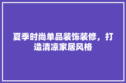 夏季时尚单品装饰装修，打造清凉家居风格