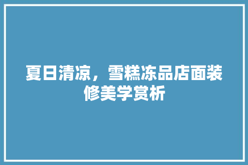 夏日清凉，雪糕冻品店面装修美学赏析