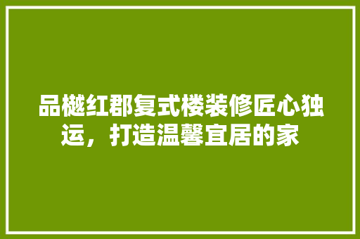 品樾红郡复式楼装修匠心独运，打造温馨宜居的家