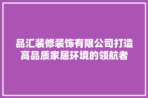 品汇装修装饰有限公司打造高品质家居环境的领航者
